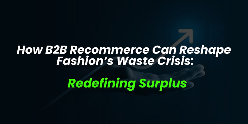 How B2B Recommerce Can Reshape Fashion’s Waste Crisis:Redefining Surplus